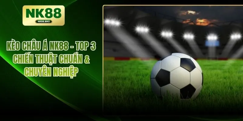 Kèo Châu Á NK88 – Top 3 Chiến Thuật Chuẩn & Chuyên Nghiệp
